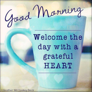 Good Morning. Welcome the day with a grateful heart