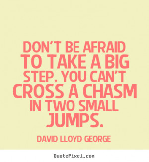 Don't be afraid to take a big step. You can't cross a chasm in two ...