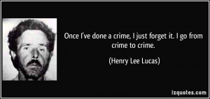 ... crime, I just forget it. I go from crime to crime. - Henry Lee Lucas