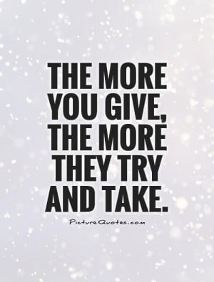 The more you give, the more they try and take Picture Quote #1