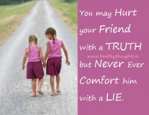 ... may hurt your friend with a truth but never comfort him with a lie