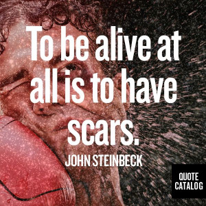 To be alive at all is to have scars. John Steinbeck