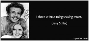 shave without using shaving cream. - Jerry Stiller
