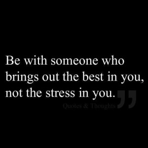 be with someone who brings out the best in you not the stress in you