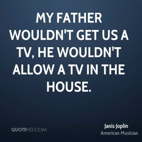 My father wouldn't get us a TV, he wouldn't allow a TV in the house ...