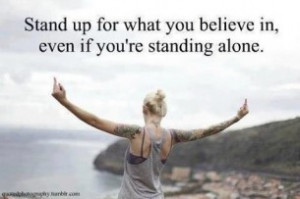 Stand up for what you believe in, even if you're standing alone. YEAH
