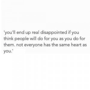 Truth is, you'll end up real disappointed if you think people will do ...