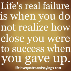 Life’s Real Failure Is When You Do Not Realize How Close You Were To ...