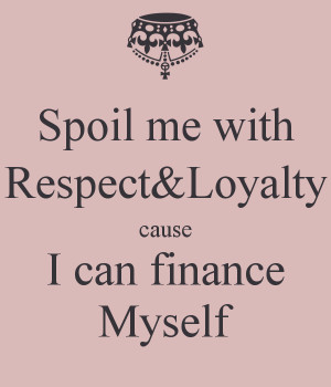 Spoil me with Respect&Loyalty cause I can finance Myself