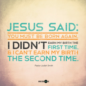 Jesus said: “You must be born again”. I didn’t earn my birth the ...