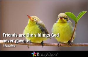 Friends are the siblings God never gave us. - Mencius at BrainyQuote