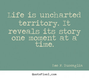 life is uncharted territory it reveals its story one moment at a time
