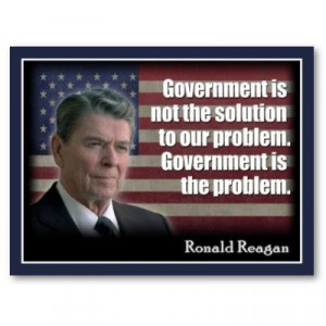Reagan - Government is not the solution to our problem. Government IS ...