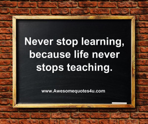 never stop learning because life never stops teaching
