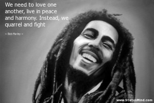 ... peace and harmony. Instead, we quarrel and fight - Bob Marley Quotes