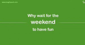Why wait for the weekend to have fun | Weekends Quotes with Images