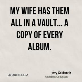 ... has them all in a vault... a copy of every album. - Jerry Goldsmith