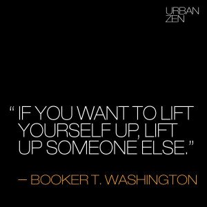 to lift yourself up, lift someone else up. -Booker T. Washington Quote ...