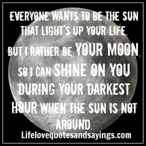 Everyone wants to be the sun that light’s up your life, but I rather ...