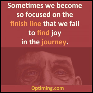 ... focused on the finish line that we fail to find joy in the journey