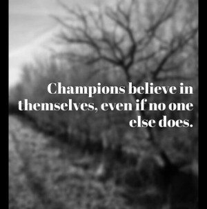 Champions believe in themselves even if no one else does.