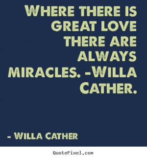 Where there is great love there are always miracles. -Willa Cather ...