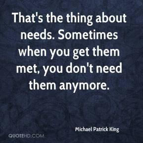 That's the thing about needs. Sometimes when you get them met, you don ...