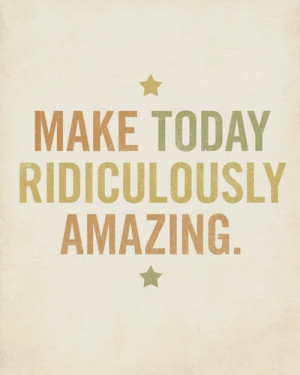 quotes make today ridiculously amazing Motivational Quotes ...