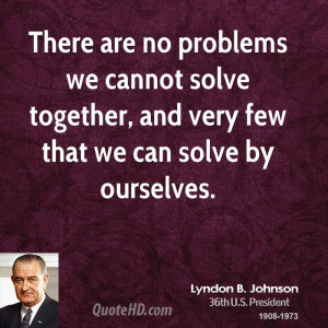 There are no problems we cannot solve together, and very few that we ...