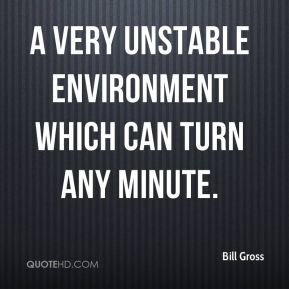 Bill Gross - a very unstable environment which can turn any minute.