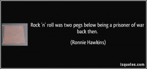 ... was two pegs below being a prisoner of war back then. - Ronnie Hawkins