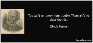 ... run away from trouble. There ain't no place that far. - Uncle Remus