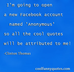 open a new Facebook account named 'Anonymous' so all the cool quotes ...