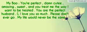 My Boo : You're perfect , damn cutee , amazing , sweet , and you treat ...