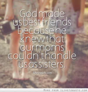 God made us best friends because he knew that our moms couldn't handle ...