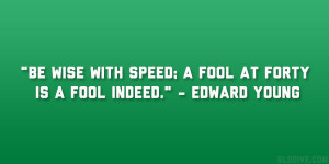 ... wise with speed; a fool at forty is a fool indeed.” – Edward Young