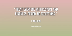 Treat everyone with respect and kindness. Period. No exceptions.”