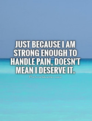 ... enough to handle pain, doesn't mean I deserve it Picture Quote #1