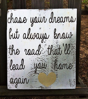 Chase your dreams but always know the road that’ll lead you home ...