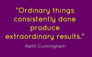 Ordinary things consistently done produce extraordinary results.”