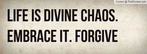 Life is divine chaos. Embrace it. Forgive yourself. Breathe. And enjoy ...
