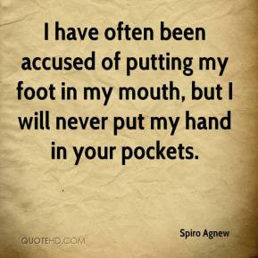 Spiro Agnew - I have often been accused of putting my foot in my mouth ...