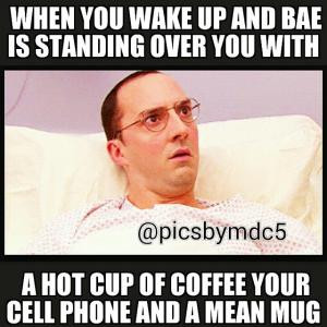 When you wake up and bae is standing over you withA hot cup of coffee ...