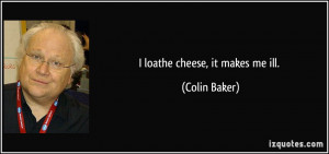 loathe cheese, it makes me ill. - Colin Baker