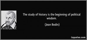 The study of history is the beginning of political wisdom. - Jean ...