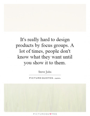 It's really hard to design products by focus groups. A lot of times ...