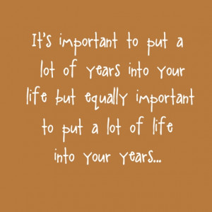 Its important to put alot of years into your life