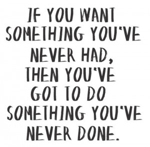 If you want something youve never had, then youve got to do something ...