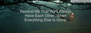 Remind Me That We'll Always Have Each Other, When Everything Else Is ...