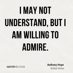 Anthony Hope - I may not understand, but I am willing to admire.